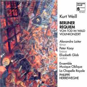 Kurt Weill – Alexandre Laiter, Peter Kooy, Elisabeth Glab, Ensemble Musique Oblique, La Chapelle Royale, Philippe Herreweghe - Berliner Requiem / Vom Tod Im Wald / Violinkonzert Album