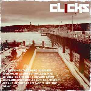 Clicks - All The Songs That Were Supposed To Be On An Album But No Label Was Interested And Then I Thought About Releasing Only Singles But I Got Pissed Off And Decided To Release It Like This. Enjoy. Album