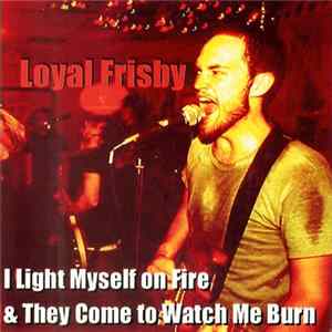 Loyal Frisby - I Light Myself On Fire & They Come To Watch Me Burn Album